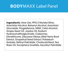 Load image into Gallery viewer, BodyMaxx contains: aloe vera, PPG-3 myristyl ether, arachidyl alcohol, behenyl alcohol, arachidyl glucoside, progesterone, MSM, cetyl alcohol, grape seed oil, jojoba oil, sodium hydroxymethylglycinate, carbomer, dimethicone, wild yam, grapefruit seed extract, potassium sorbate, retinyl palmitat, choledaldiferol, tea rose oil, tocopheryl acetate, ascorbyl palmitate